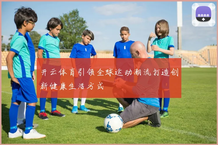 开云体育引领全球运动潮流打造创新健康生活方式