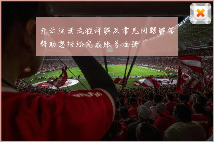 开云注册流程详解及常见问题解答帮助您轻松完成账号注册