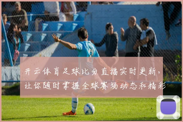 开云体育足球比分直播实时更新，让你随时掌握全球赛场动态和精彩瞬间