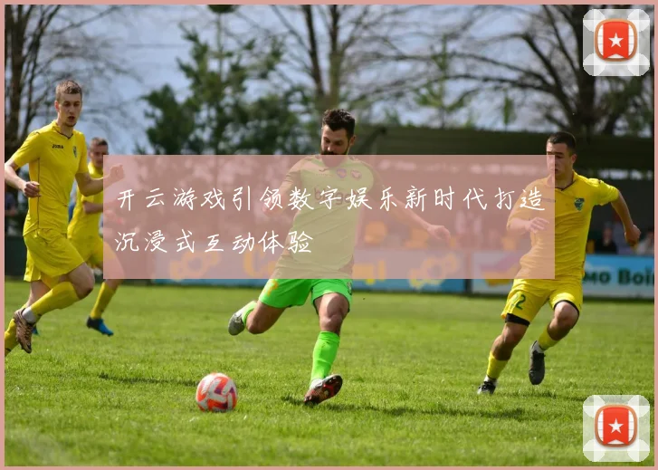 开云游戏引领数字娱乐新时代打造沉浸式互动体验